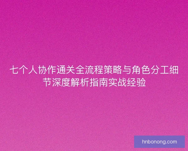 七个人协作通关全流程策略与角色分工细节深度解析指南实战经验