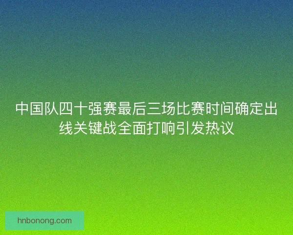 中国队四十强赛最后三场比赛时间确定出线关键战全面打响引发热议