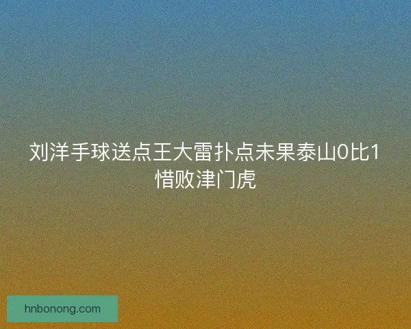 刘洋手球送点王大雷扑点未果泰山0比1惜败津门虎