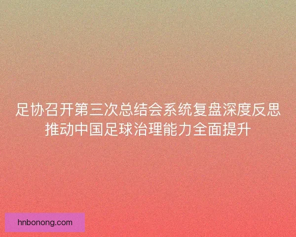 足协召开第三次总结会系统复盘深度反思推动中国足球治理能力全面提升
